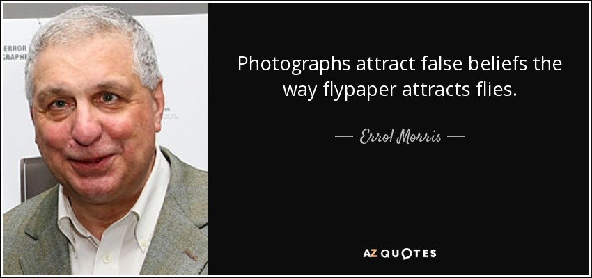 Photographs attract false beliefs the way flypaper attracts flies. - Errol Morris