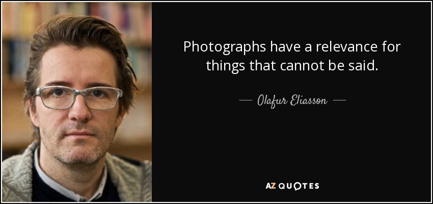 Photographs have a relevance for things that cannot be said. - Olafur Eliasson