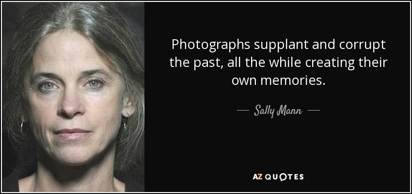 Photographs supplant and corrupt the past, all the while creating their own memories. - Sally Mann