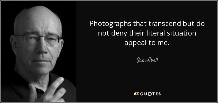 Photographs that transcend but do not deny their literal situation appeal to me. - Sam Abell