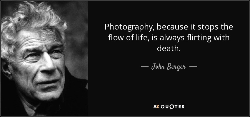 Photography, because it stops the flow of life, is always flirting with death. - John Berger