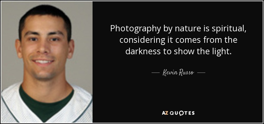 Photography by nature is spiritual, considering it comes from the darkness to show the light. - Kevin Russo