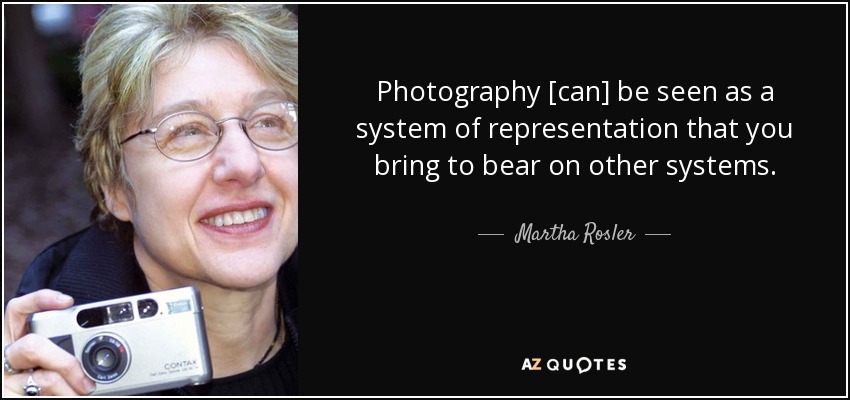 Photography [can] be seen as a system of representation that you bring to bear on other systems. - Martha Rosler