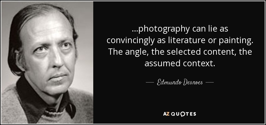 ...photography can lie as convincingly as literature or painting. The angle, the selected content, the assumed context. - Edmundo Desnoes