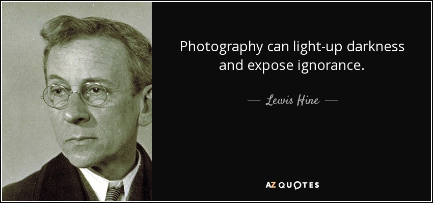 Photography can light-up darkness and expose ignorance. - Lewis Hine