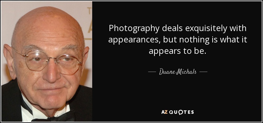 Photography deals exquisitely with appearances, but nothing is what it appears to be. - Duane Michals