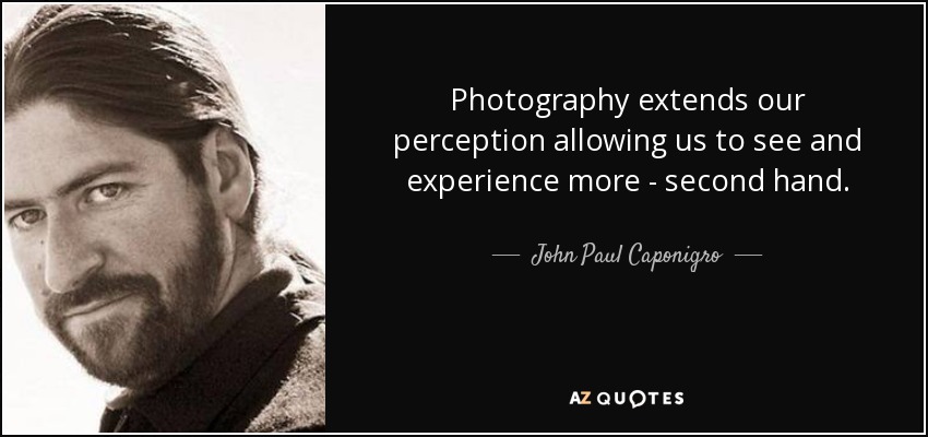 Photography extends our perception allowing us to see and experience more - second hand. - John Paul Caponigro
