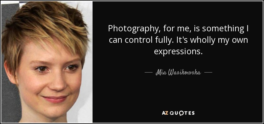 Photography, for me, is something I can control fully. It's wholly my own expressions. - Mia Wasikowska