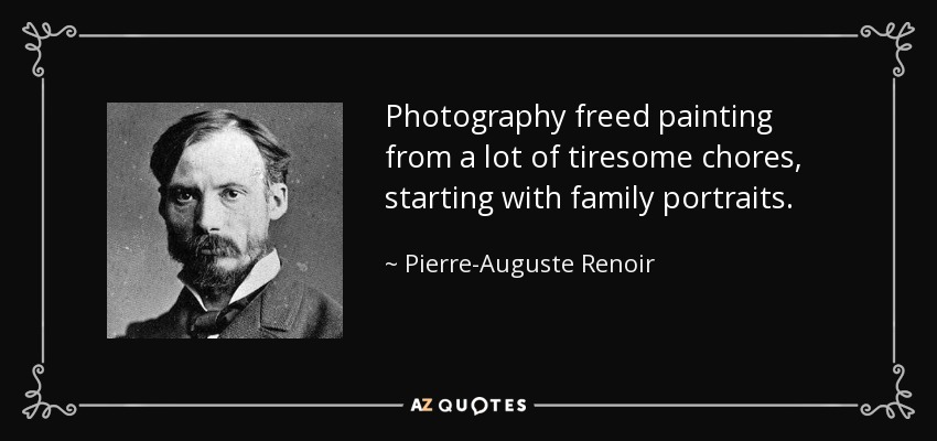 Photography freed painting from a lot of tiresome chores, starting with family portraits. - Pierre-Auguste Renoir