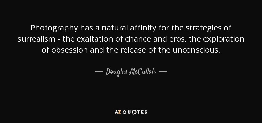Photography has a natural affinity for the strategies of surrealism - the exaltation of chance and eros, the exploration of obsession and the release of the unconscious. - Douglas McCulloh