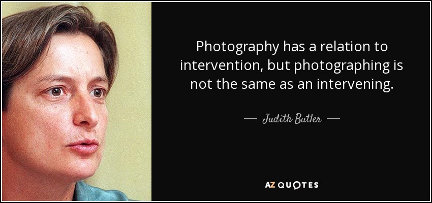 Photography has a relation to intervention, but photographing is not the same as an intervening. - Judith Butler