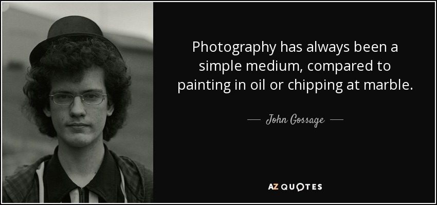 Photography has always been a simple medium, compared to painting in oil or chipping at marble. - John Gossage