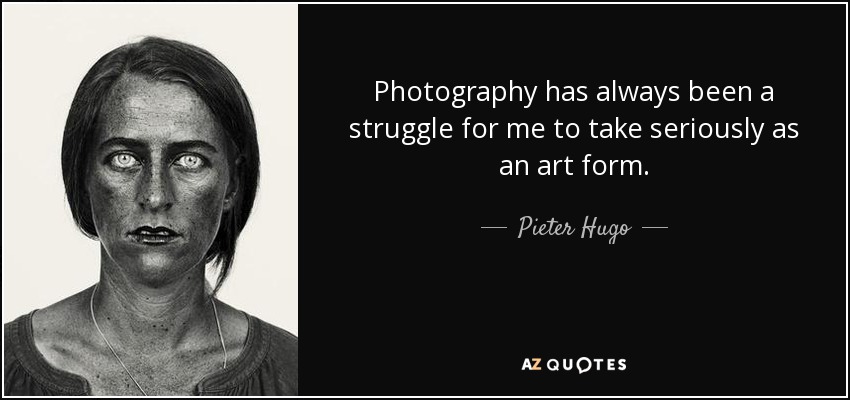 Photography has always been a struggle for me to take seriously as an art form. - Pieter Hugo