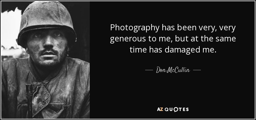 Photography has been very, very generous to me, but at the same time has damaged me. - Don McCullin