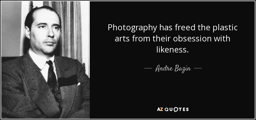 Photography has freed the plastic arts from their obsession with likeness. - Andre Bazin