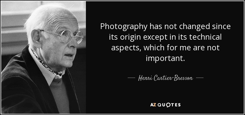 Photography has not changed since its origin except in its technical aspects, which for me are not important. - Henri Cartier-Bresson