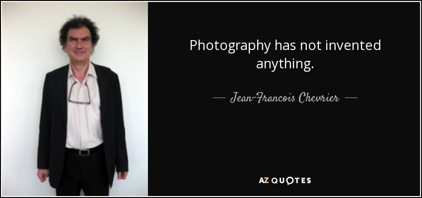 Photography has not invented anything. - Jean-Francois Chevrier
