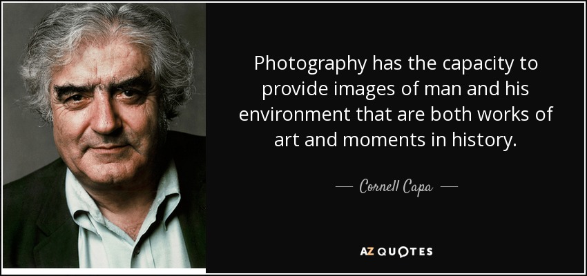 Photography has the capacity to provide images of man and his environment that are both works of art and moments in history. - Cornell Capa