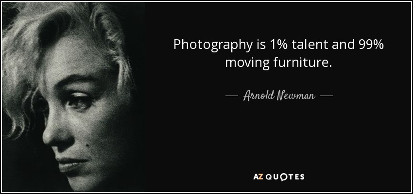 Photography is 1% talent and 99% moving furniture. - Arnold Newman
