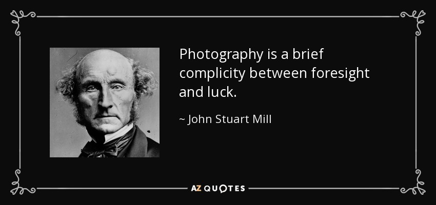 Photography is a brief complicity between foresight and luck. - John Stuart Mill