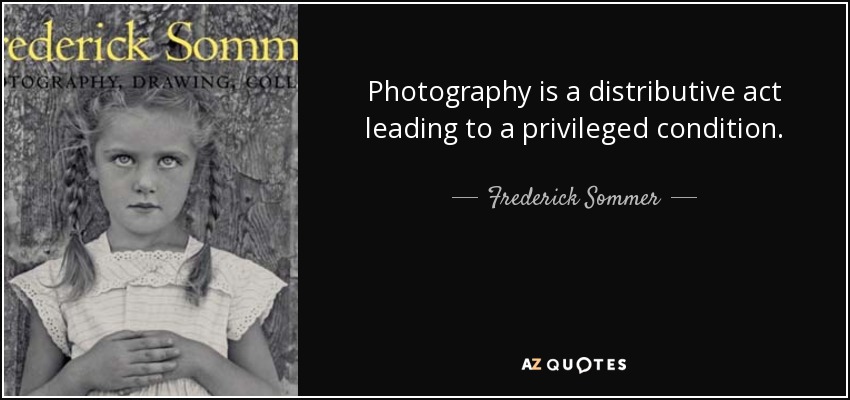 Photography is a distributive act leading to a privileged condition. - Frederick Sommer