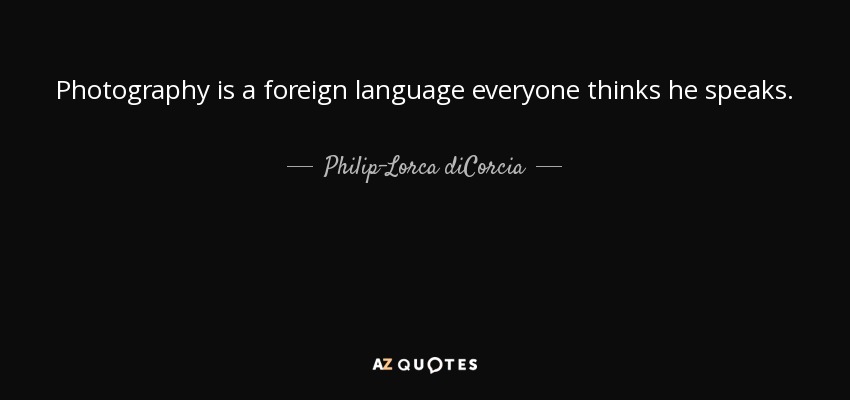 Photography is a foreign language everyone thinks he speaks. - Philip-Lorca diCorcia