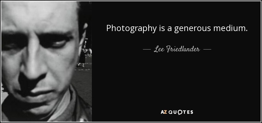 Photography is a generous medium. - Lee Friedlander