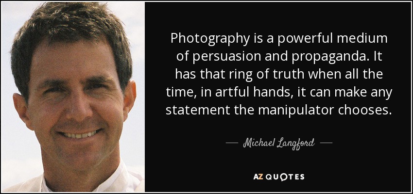 Photography is a powerful medium of persuasion and propaganda. It has that ring of truth when all the time, in artful hands, it can make any statement the manipulator chooses. - Michael Langford