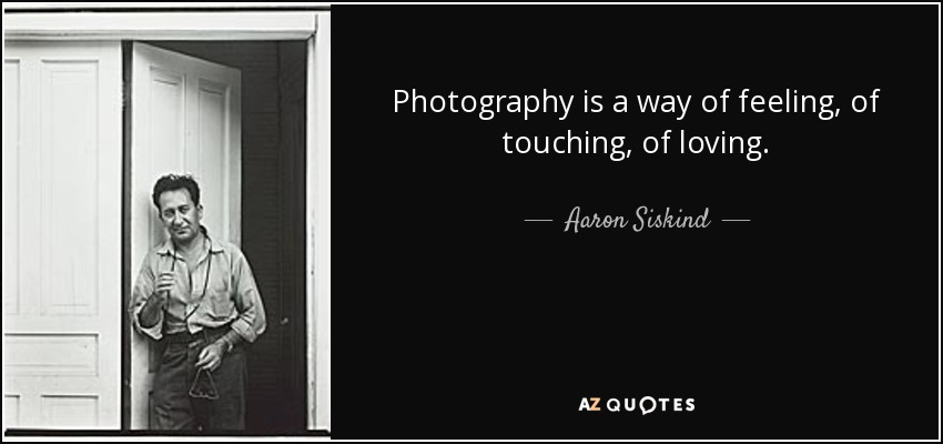 Photography is a way of feeling, of touching, of loving. - Aaron Siskind