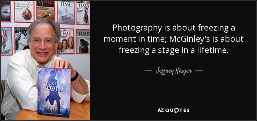 Photography is about freezing a moment in time; McGinley's is about freezing a stage in a lifetime. - Jeffrey Kluger