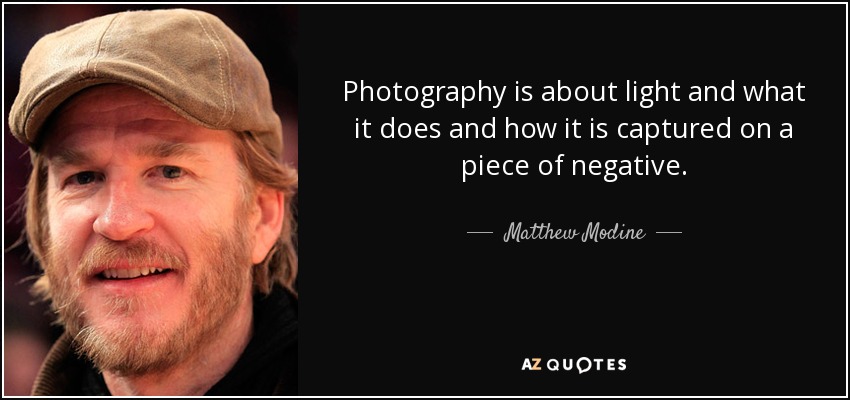 Photography is about light and what it does and how it is captured on a piece of negative. - Matthew Modine