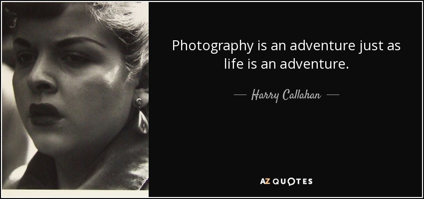Photography is an adventure just as life is an adventure. - Harry Callahan