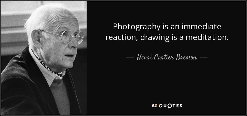 Photography is an immediate reaction, drawing is a meditation. - Henri Cartier-Bresson