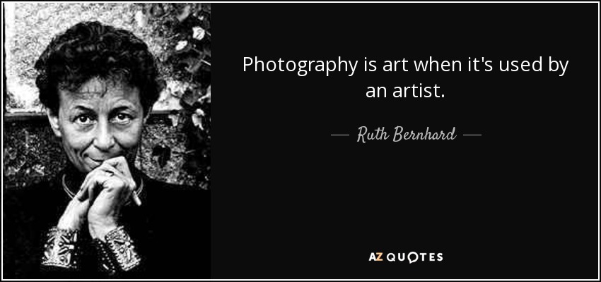 Photography is art when it's used by an artist. - Ruth Bernhard
