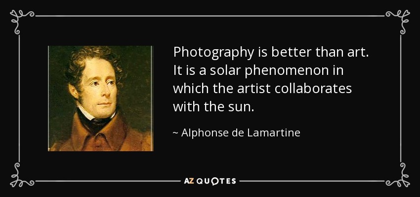 Photography is better than art. It is a solar phenomenon in which the artist collaborates with the sun. - Alphonse de Lamartine