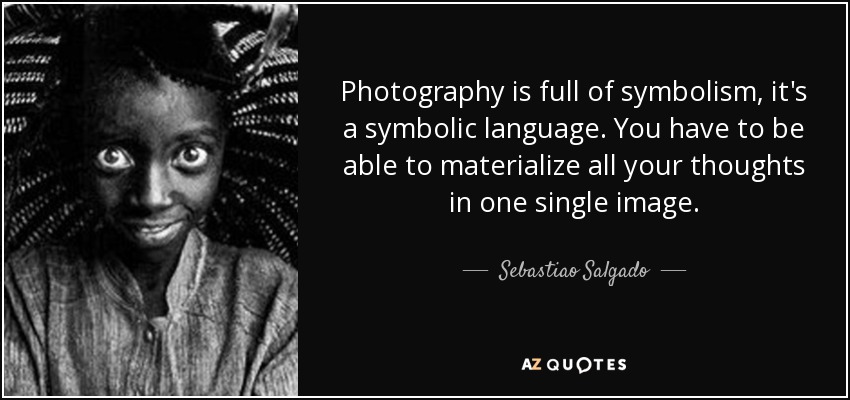 Photography is full of symbolism, it's a symbolic language. You have to be able to materialize all your thoughts in one single image. - Sebastiao Salgado