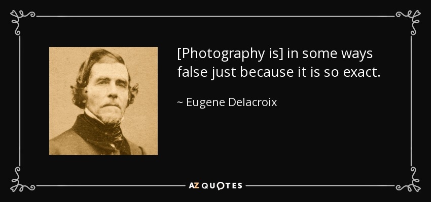 [Photography is] in some ways false just because it is so exact. - Eugene Delacroix