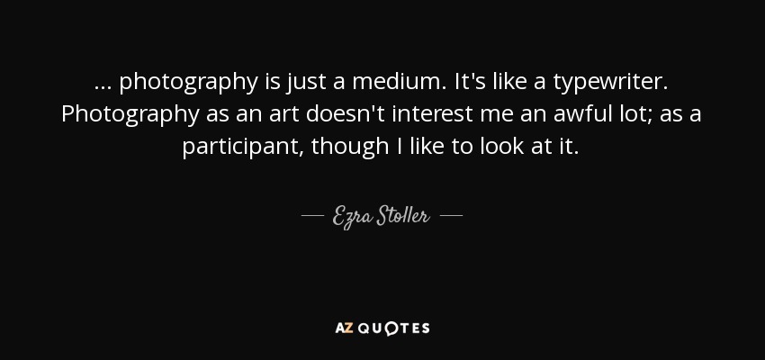 ... photography is just a medium. It's like a typewriter. Photography as an art doesn't interest me an awful lot; as a participant, though I like to look at it. - Ezra Stoller