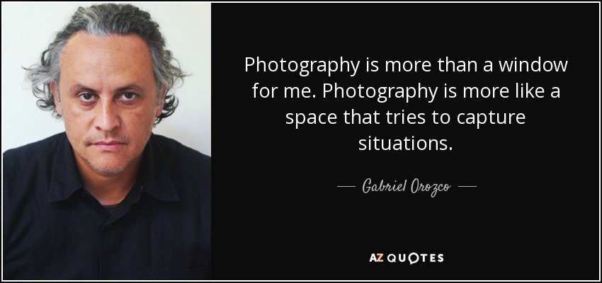 Photography is more than a window for me. Photography is more like a space that tries to capture situations. - Gabriel Orozco