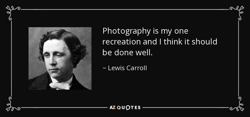 Photography is my one recreation and I think it should be done well. - Lewis Carroll