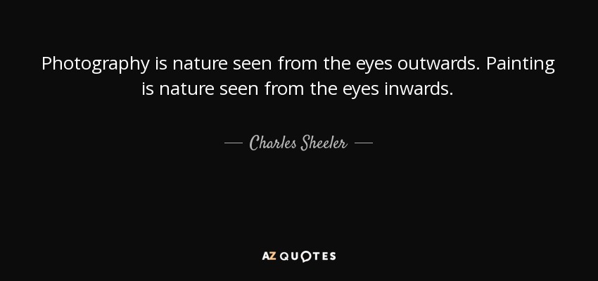 Photography is nature seen from the eyes outwards. Painting is nature seen from the eyes inwards. - Charles Sheeler