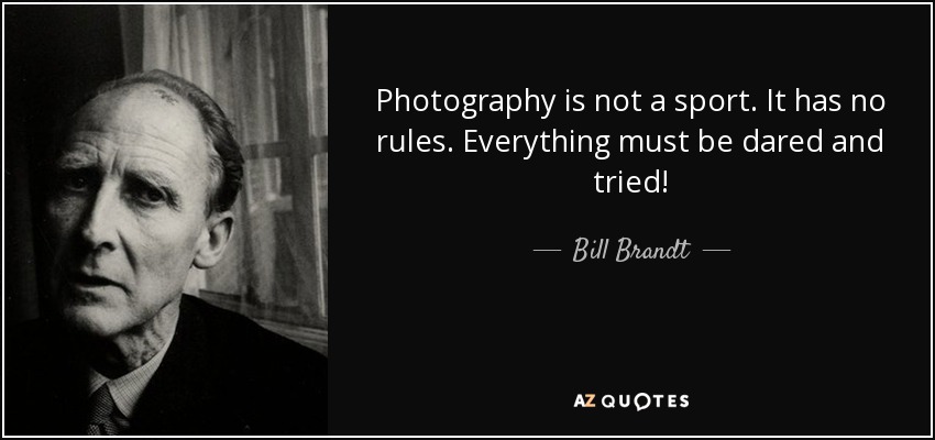 Photography is not a sport. It has no rules. Everything must be dared and tried! - Bill Brandt