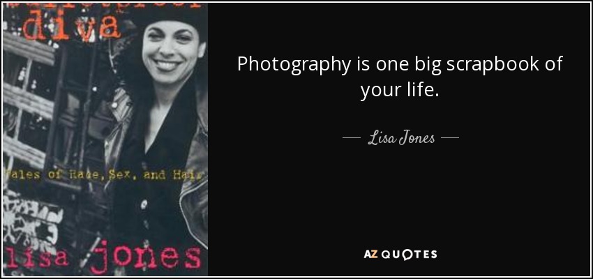 Photography is one big scrapbook of your life. - Lisa Jones
