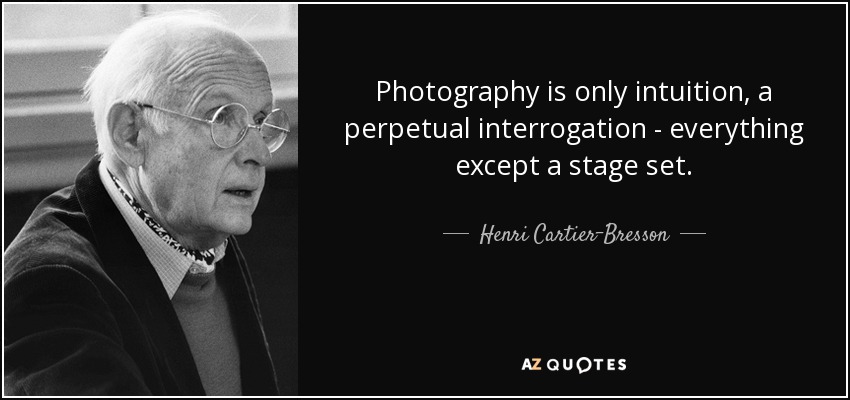 Photography is only intuition, a perpetual interrogation - everything except a stage set. - Henri Cartier-Bresson
