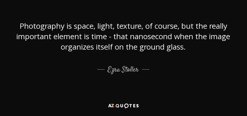 Photography is space, light, texture, of course, but the really important element is time - that nanosecond when the image organizes itself on the ground glass. - Ezra Stoller