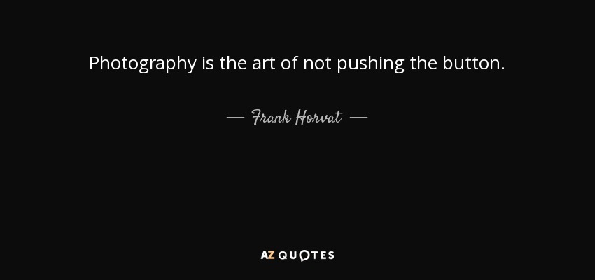 Photography is the art of not pushing the button. - Frank Horvat