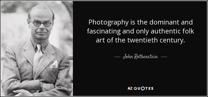 Photography is the dominant and fascinating and only authentic folk art of the twentieth century. - John Rothenstein