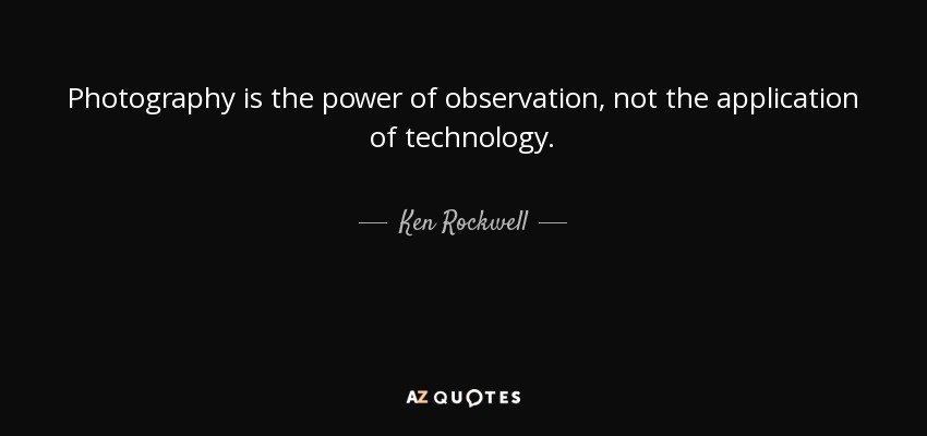 Photography is the power of observation, not the application of technology. - Ken Rockwell