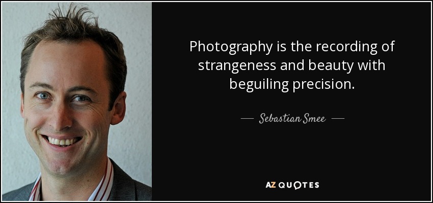 Photography is the recording of strangeness and beauty with beguiling precision. - Sebastian Smee