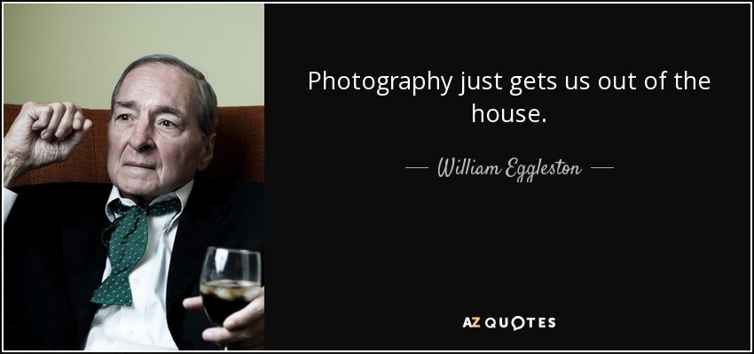 Photography just gets us out of the house. - William Eggleston